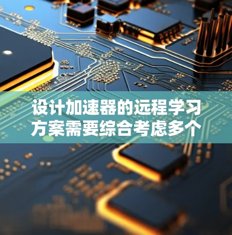设计加速器的远程学习方案需要综合考虑多个关键因素,以确保实验的顺利进行和高效协作。以下是一个有条理的实施方案