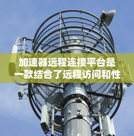 加速器远程连接平台是一款结合了远程访问和性能优化的工具,旨在提供高效、安全的远程计算体验。以下是对其的详细分析 加速器远程连接平台是一款结合了远程访问和性能优化的工具,旨在提供高效、安全的远程计算体验。以下是对其的详细分析