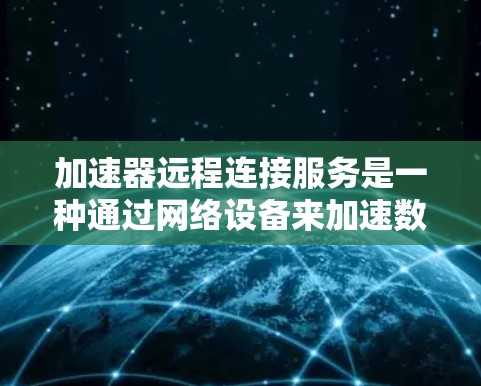 加速器远程连接服务是一种通过网络设备来加速数据传输的技术,特别适用于需要高带宽和低延迟的场景。以下是对该服务的详细分析