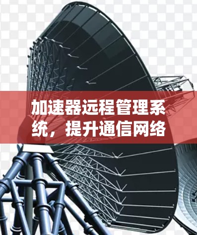 加速器远程管理系统,提升通信网络效率