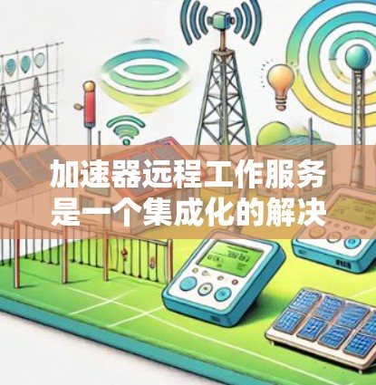 加速器远程工作服务是一个集成化的解决方案,旨在提升开发者和团队在远程环境中的效率和协作能力。以下是对该服务的详细分析和总结