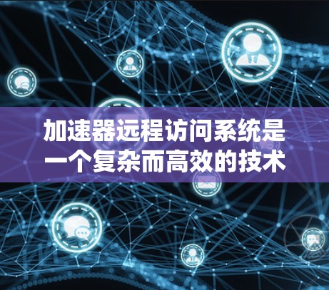 加速器远程访问系统是一个复杂而高效的技术解决方案,旨在通过优化数据传输和缓存,提升远程用户对系统资源的访问速度和体验。以下是对该系统的详细分析和总结 加速器远程访问系统是一个复杂而高效的技术解决方案,旨在通过优化数据传输和缓存,提升远程用户对系统资源的访问速度和体验。以下是对该系统的详细分析和总结