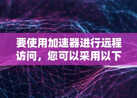 要使用加速器进行远程访问,您可以采用以下几种方法
