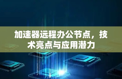 加速器远程办公节点,技术亮点与应用潜力
