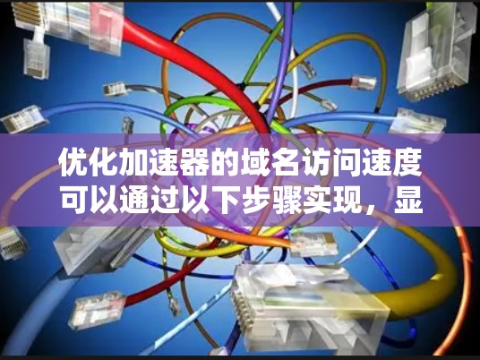 优化加速器的域名访问速度可以通过以下步骤实现,显著提升用户体验