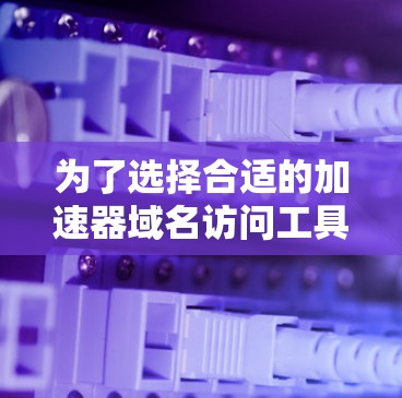 为了选择合适的加速器域名访问工具,以下是根据您的需求整理的建议和步骤 为了选择合适的加速器域名访问工具,以下是根据您的需求整理的建议和步骤