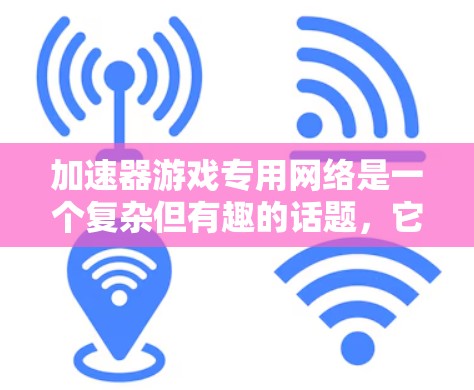 加速器游戏专用网络是一个复杂但有趣的话题,它通过优化网络性能来提升游戏体验。以下是对该主题的详细分析 加速器游戏专用网络是一个复杂但有趣的话题,它通过优化网络性能来提升游戏体验。以下是对该主题的详细分析