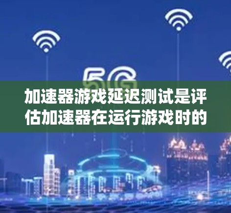 加速器游戏延迟测试是评估加速器在运行游戏时的性能表现，特别关注系统响应延迟的过程。以下是对这一测试的详细分析和总结