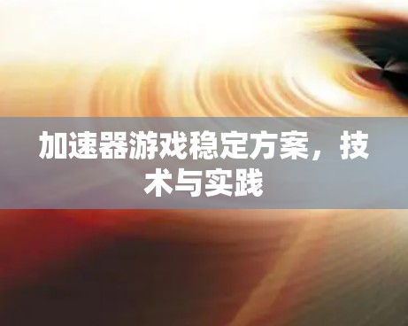 加速器游戏稳定方案,技术与实践 加速器游戏稳定方案,技术与实践