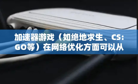 加速器游戏（如绝地求生、CS:GO等）在网络优化方面可以从以下几个方面进行优化，以提升游戏体验
