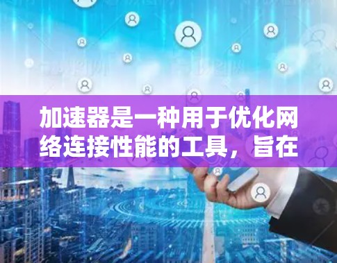 加速器是一种用于优化网络连接性能的工具，旨在减少延迟并提高数据传输速度。以下是对加速器的详细分析和建议