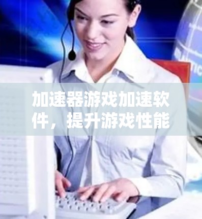 加速器游戏加速软件,提升游戏性能与流畅度的秘密武器 加速器游戏加速软件,提升游戏性能与流畅度的秘密武器
