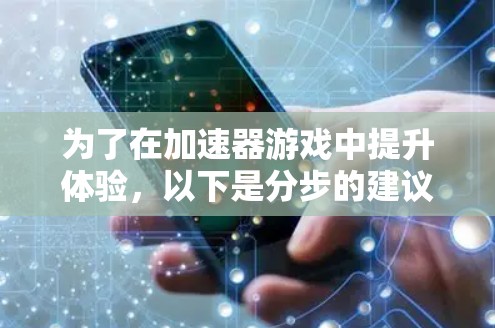 为了在加速器游戏中提升体验,以下是分步的建议 为了在加速器游戏中提升体验,以下是分步的建议