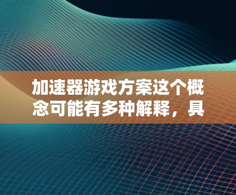 加速器游戏方案这个概念可能有多种解释，具体取决于你希望实现的功能和目标。以下是一些可能的解释和设计思路，供你参考