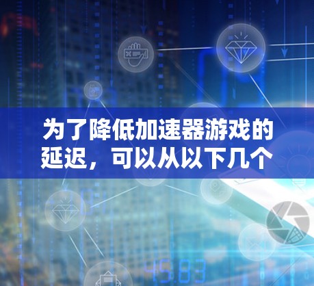 为了降低加速器游戏的延迟,可以从以下几个方面进行优化 为了降低加速器游戏的延迟,可以从以下几个方面进行优化