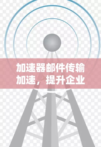 加速器邮件传输加速,提升企业通信效率的关键技术 加速器邮件传输加速,提升企业通信效率的关键技术