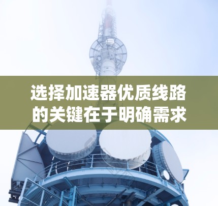 选择加速器优质线路的关键在于明确需求并综合评估各因素。以下是系统化的步骤和建议 选择加速器优质线路的关键在于明确需求并综合评估各因素。以下是系统化的步骤和建议