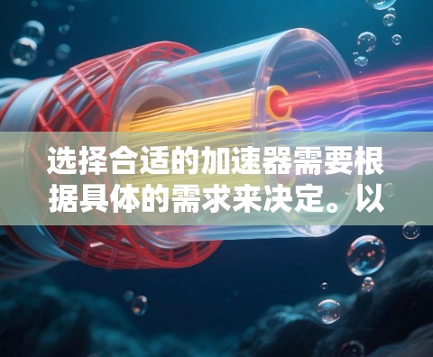 选择合适的加速器需要根据具体的需求来决定。以下是一些常见的加速器类型和选择因素,帮助你更好地确定适合你的需求 选择合适的加速器需要根据具体的需求来决定。以下是一些常见的加速器类型和选择因素,帮助你更好地确定适合你的需求