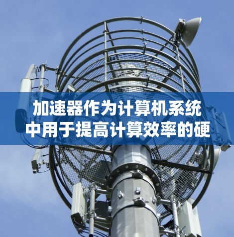 加速器作为计算机系统中用于提高计算效率的硬件设备,其硬件要求涵盖多个关键方面。以下是对加速器硬件要求的详细总结 加速器作为计算机系统中用于提高计算效率的硬件设备,其硬件要求涵盖多个关键方面。以下是对加速器硬件要求的详细总结