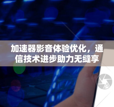 加速器影音体验优化,通信技术进步助力无缝享受