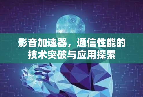 影音加速器,通信性能的技术突破与应用探索