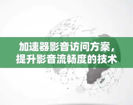 加速器影音访问方案,提升影音流畅度的技术创新