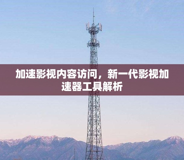 加速影视内容访问,新一代影视加速器工具解析