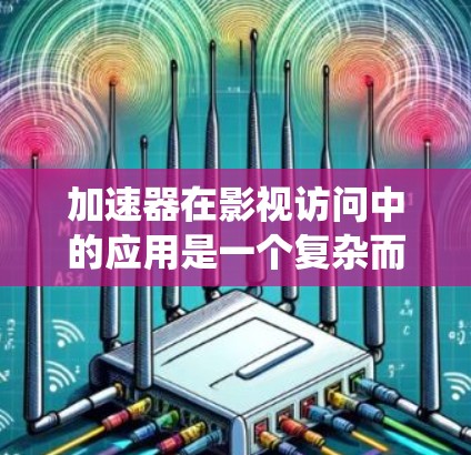 加速器在影视访问中的应用是一个复杂而多维度的系统工程，涉及多个技术领域和实际应用中的挑战。以下是对加速器在影视访问中的作用、工作机制以及面临的挑战的系统化总结