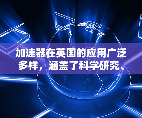 加速器在英国的应用广泛多样,涵盖了科学研究、技术发展和经济创新等多个领域。以下是对英国加速器节点的详细介绍 加速器在英国的应用广泛多样,涵盖了科学研究、技术发展和经济创新等多个领域。以下是对英国加速器节点的详细介绍