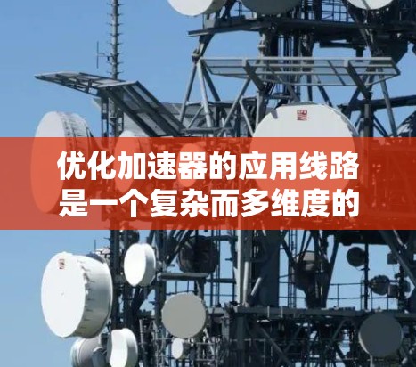 优化加速器的应用线路是一个复杂而多维度的任务,需要从多个角度综合考虑。以下是一个有条理的优化步骤和策略 优化加速器的应用线路是一个复杂而多维度的任务,需要从多个角度综合考虑。以下是一个有条理的优化步骤和策略