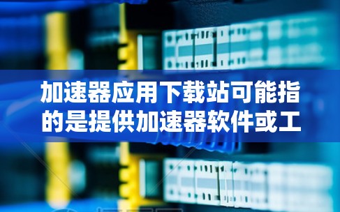 加速器应用下载站可能指的是提供加速器软件或工具的下载网站。加速器通常用于在网络上传输数据时加速速度,常见于下载、视频流等场景 加速器应用下载站可能指的是提供加速器软件或工具的下载网站。加速器通常用于在网络上传输数据时加速速度,常见于下载、视频流等场景