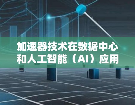 加速器技术在数据中心和人工智能(AI)应用中的应用可以从以下几个方面进行详细阐述 加速器技术在数据中心和人工智能(AI)应用中的应用可以从以下几个方面进行详细阐述