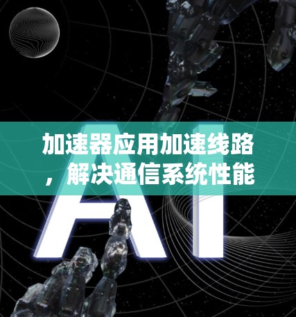 加速器应用加速线路，解决通信系统性能瓶颈的创新方案