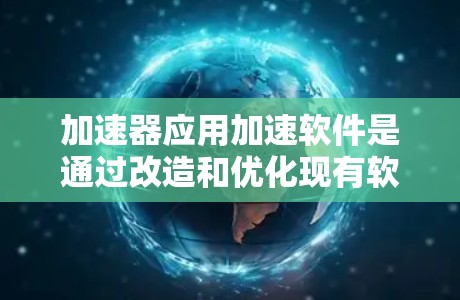 加速器应用加速软件是通过改造和优化现有软件,使其能够充分利用加速器的性能,从而提升计算效率。以下是开发和应用加速器软件的步骤和要点