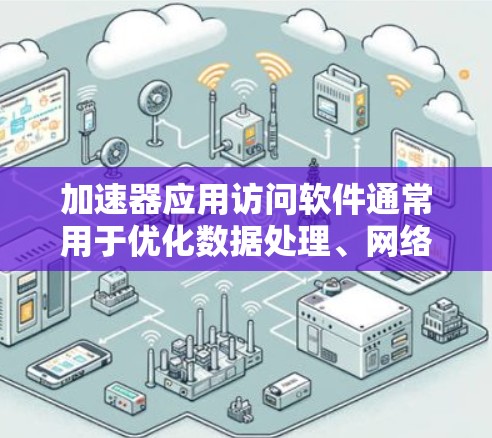 加速器应用访问软件通常用于优化数据处理、网络传输或计算性能。以下是一些常见的加速器类型及其应用示例