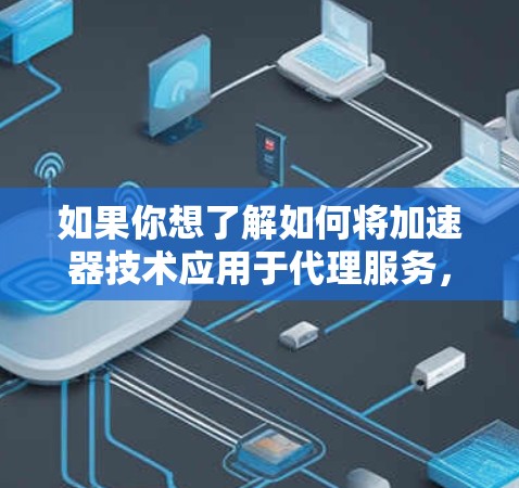 如果你想了解如何将加速器技术应用于代理服务,可以从以下几个方面入手 如果你想了解如何将加速器技术应用于代理服务,可以从以下几个方面入手