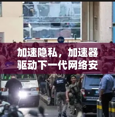 加速隐私,加速器驱动下一代网络安全 加速隐私,加速器驱动下一代网络安全
