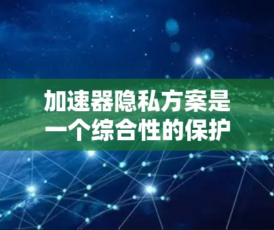 加速器隐私方案是一个综合性的保护措施,旨在确保在加速计算和数据处理过程中保护用户数据的隐私。以下是构建加速器隐私方案的关键要素和步骤