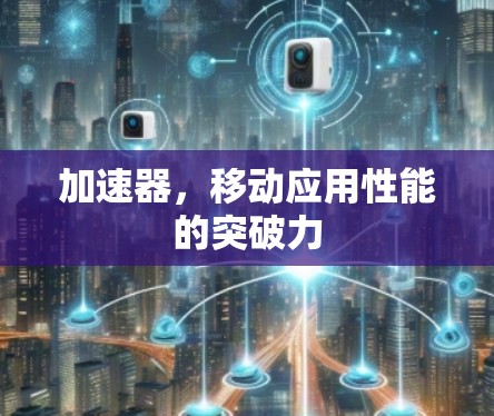 加速器,移动应用性能的突破力