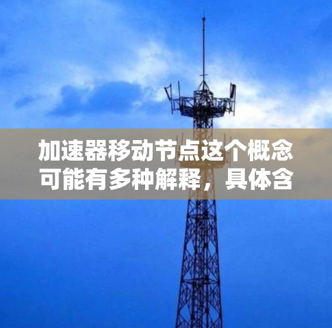 加速器移动节点这个概念可能有多种解释，具体含义取决于上下文。以下是一些可能的解释和相关讨论