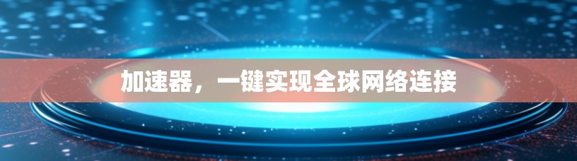 加速器，一键实现全球网络连接
