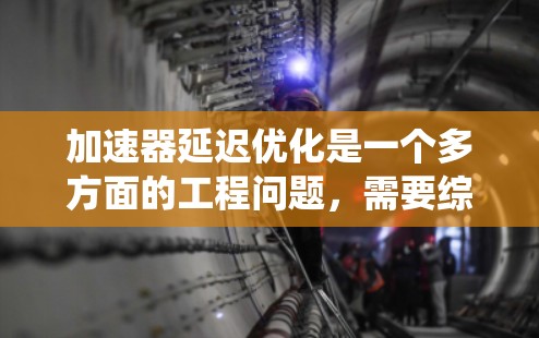 加速器延迟优化是一个多方面的工程问题,需要综合考虑硬件设计、软件算法和资源管理等多个因素。以下是对加速器延迟优化的系统化总结