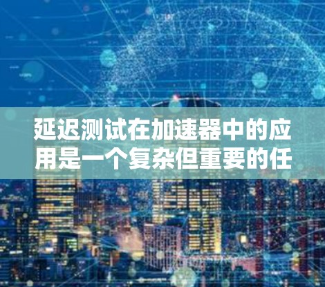延迟测试在加速器中的应用是一个复杂但重要的任务。以下是对该主题的总结和分步解释