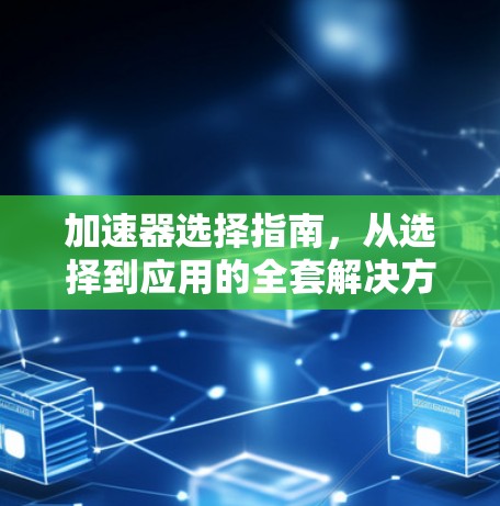 加速器选择指南,从选择到应用的全套解决方案 加速器选择指南,从选择到应用的全套解决方案