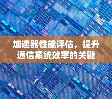 加速器性能评估,提升通信系统效率的关键 加速器性能评估,提升通信系统效率的关键