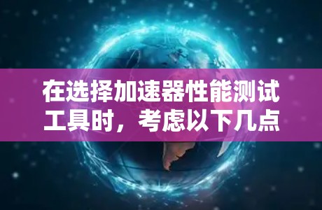 在选择加速器性能测试工具时,考虑以下几点可以帮助你做出明智的决定 在选择加速器性能测试工具时,考虑以下几点可以帮助你做出明智的决定