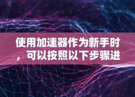 使用加速器作为新手时,可以按照以下步骤进行操作,以确保安全和有效 使用加速器作为新手时,可以按照以下步骤进行操作,以确保安全和有效