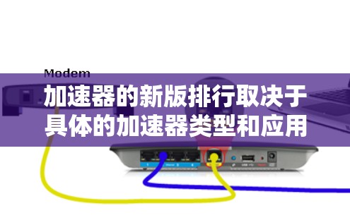 加速器的新版排行取决于具体的加速器类型和应用场景。以下是一些常见的加速器类型及其最新版本的排行 加速器的新版排行取决于具体的加速器类型和应用场景。以下是一些常见的加速器类型及其最新版本的排行