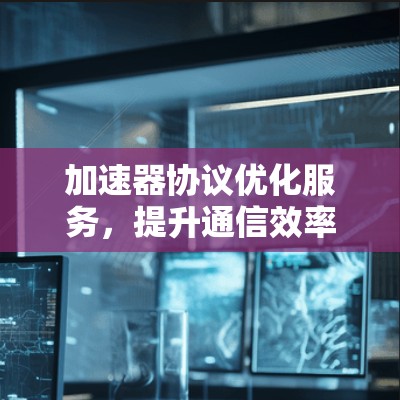 加速器协议优化服务,提升通信效率与性能