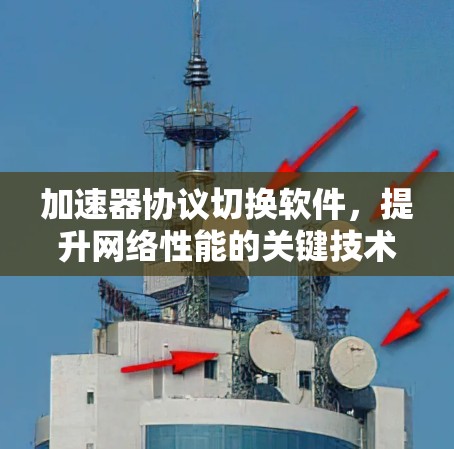 加速器协议切换软件,提升网络性能的关键技术